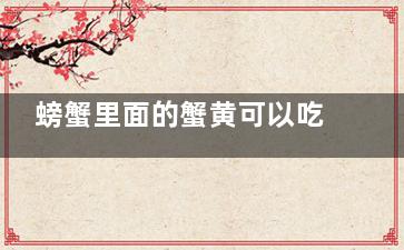 螃蟹里面的蟹黄可以吃吗 螃蟹里面的蟹黄可以不可以直接吃呢(螃蟹里面的蟹黄你那有黑黑的东西还能不能吃)